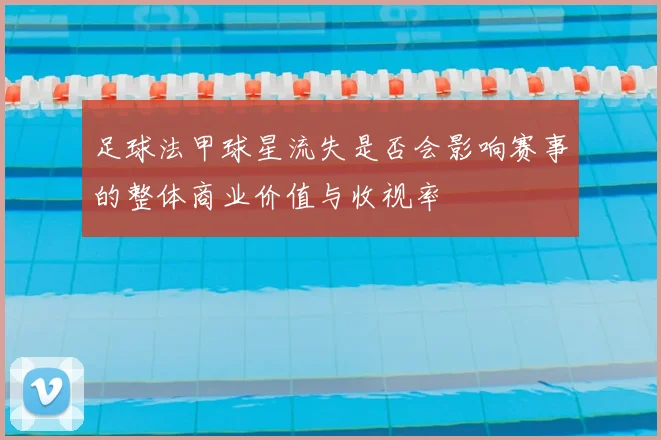 足球法甲球星流失是否会影响赛事的整体商业价值与收视率