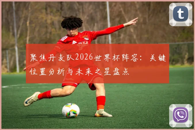 聚焦丹麦队2026世界杯阵容：关键位置分析与未来之星盘点