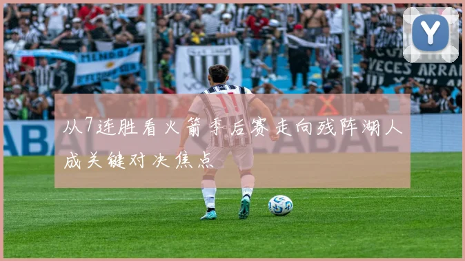 从7连胜看火箭季后赛走向残阵湖人成关键对决焦点