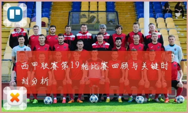 西甲联赛第19轮比赛回顾与关键时刻分析