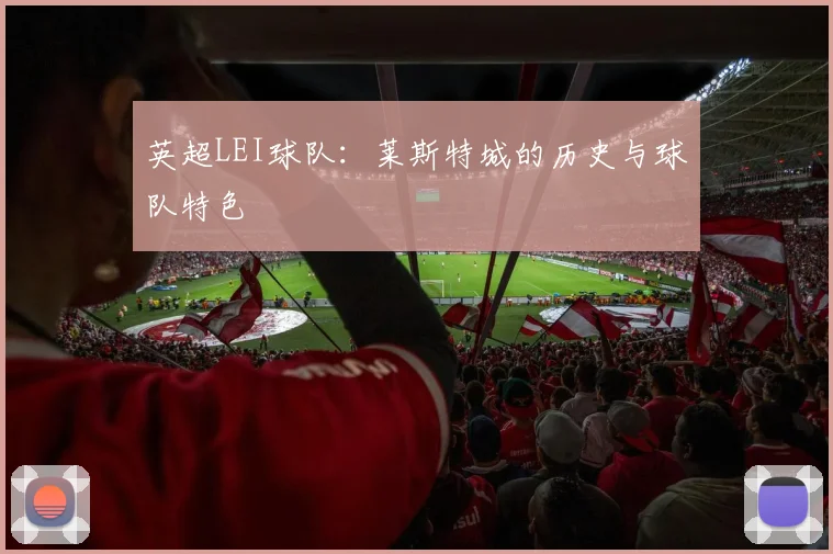英超LEI球队：莱斯特城的历史与球队特色