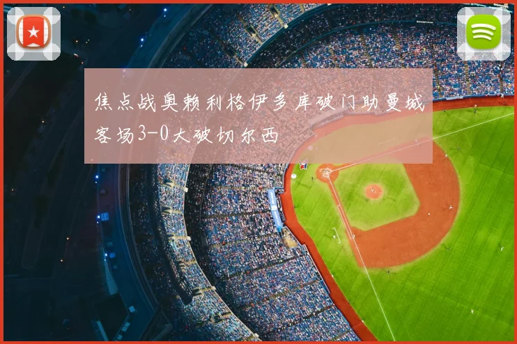 焦点战奥赖利格伊多库破门助曼城客场3-0大破切尔西
