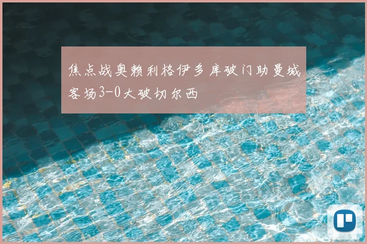 焦点战奥赖利格伊多库破门助曼城客场3-0大破切尔西