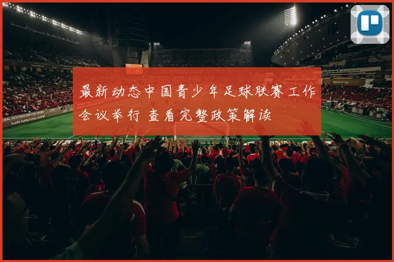 最新动态中国青少年足球联赛工作会议举行 查看完整政策解读