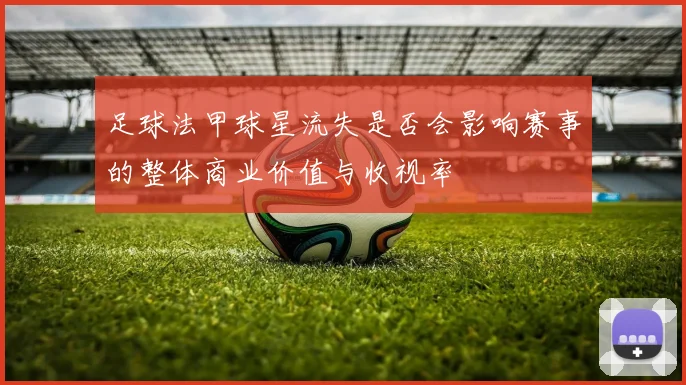 足球法甲球星流失是否会影响赛事的整体商业价值与收视率