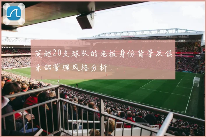 英超20支球队的老板身份背景及俱乐部管理风格分析