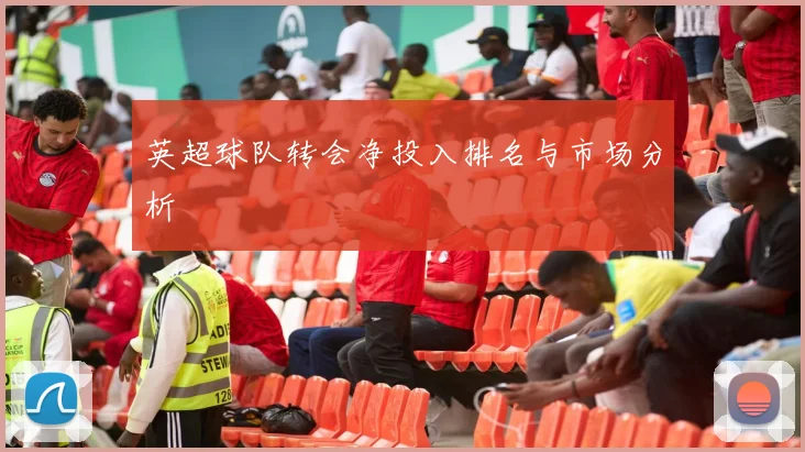 英超球队转会净投入排名与市场分析